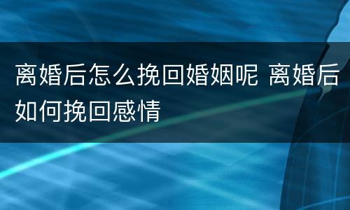 离婚后怎么挽回婚姻呢 离婚后如何挽回感情