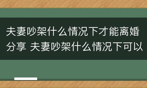 夫妻吵架什么情况下才能离婚分享 夫妻吵架什么情况下可以报警