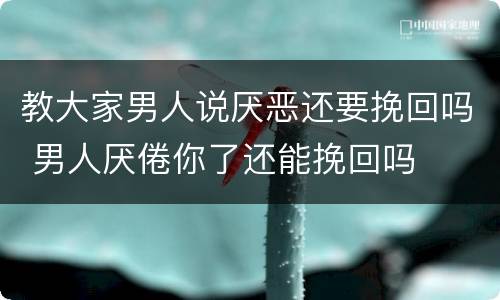 教大家男人说厌恶还要挽回吗 男人厌倦你了还能挽回吗