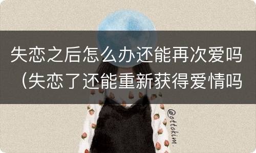 失恋之后怎么办还能再次爱吗（失恋了还能重新获得爱情吗）