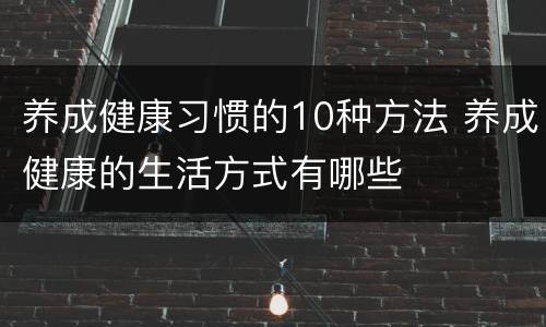 养成健康习惯的10种方法 养成健康的生活方式有哪些