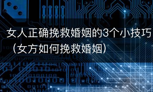 女人正确挽救婚姻的3个小技巧（女方如何挽救婚姻）