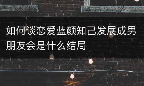 如何谈恋爱蓝颜知己发展成男朋友会是什么结局