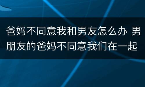 爸妈不同意我和男友怎么办 男朋友的爸妈不同意我们在一起怎么办