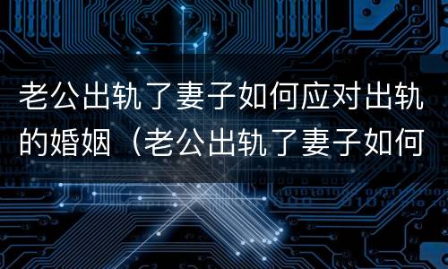老公出轨了妻子如何应对出轨的婚姻（老公出轨了妻子如何应对出轨的婚姻问题）