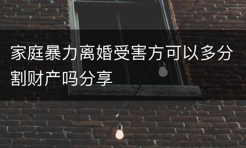 家庭暴力离婚受害方可以多分割财产吗分享