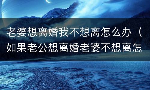 老婆想离婚我不想离怎么办（如果老公想离婚老婆不想离怎么办）