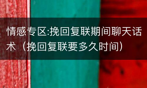 情感专区:挽回复联期间聊天话术（挽回复联要多久时间）