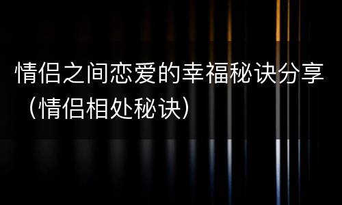 情侣之间恋爱的幸福秘诀分享（情侣相处秘诀）