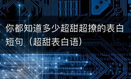 你都知道多少超甜超撩的表白短句（超甜表白语）
