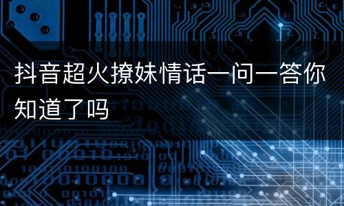 抖音超火撩妹情话一问一答你知道了吗