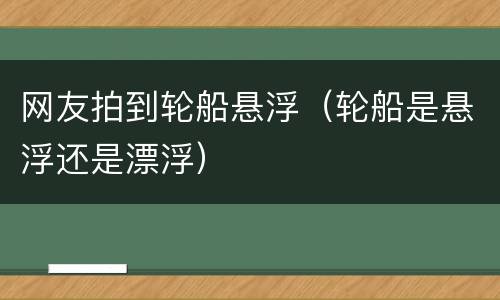 网友拍到轮船悬浮（轮船是悬浮还是漂浮）