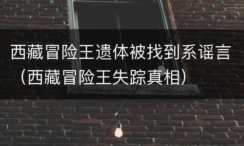 西藏冒险王遗体被找到系谣言（西藏冒险王失踪真相）