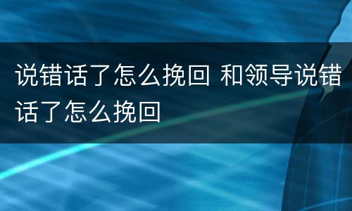 说错话了怎么挽回 和领导说错话了怎么挽回