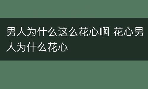 男人为什么这么花心啊 花心男人为什么花心