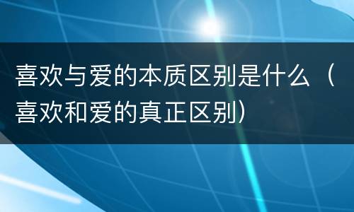 喜欢与爱的本质区别是什么（喜欢和爱的真正区别）