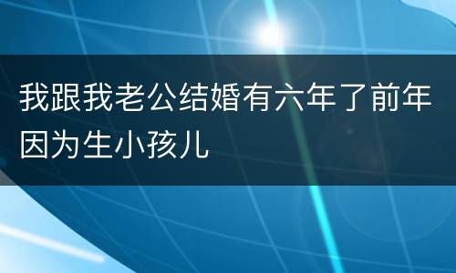 我跟我老公结婚有六年了前年因为生小孩儿