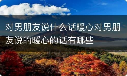 对男朋友说什么话暖心对男朋友说的暖心的话有哪些