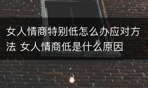 女人情商特别低怎么办应对方法 女人情商低是什么原因