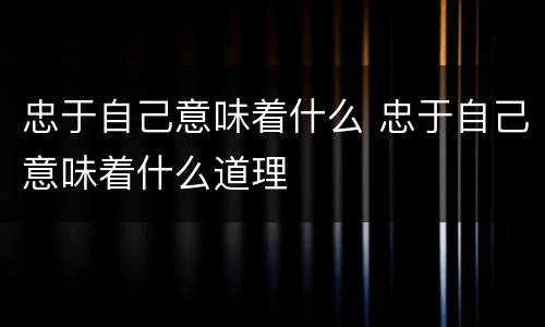 忠于自己意味着什么 忠于自己意味着什么道理