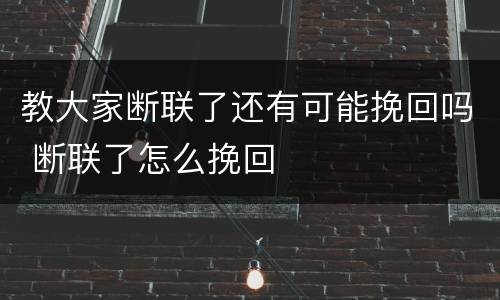 教大家断联了还有可能挽回吗 断联了怎么挽回
