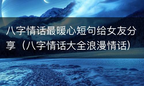 八字情话最暖心短句给女友分享（八字情话大全浪漫情话）