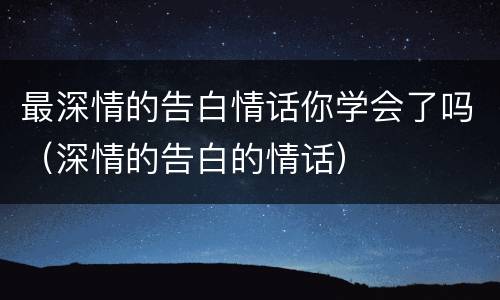 最深情的告白情话你学会了吗（深情的告白的情话）