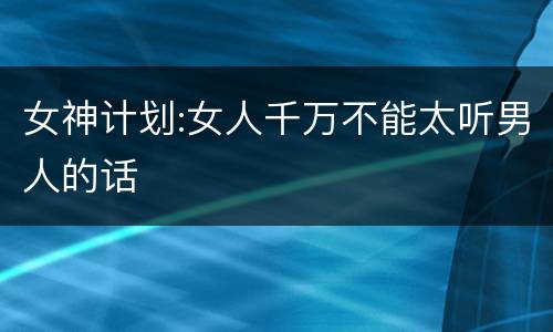 女神计划:女人千万不能太听男人的话