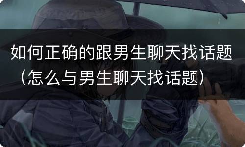 如何正确的跟男生聊天找话题（怎么与男生聊天找话题）