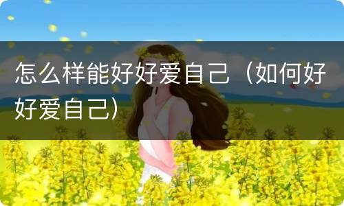 怎么样能好好爱自己（如何好好爱自己）
