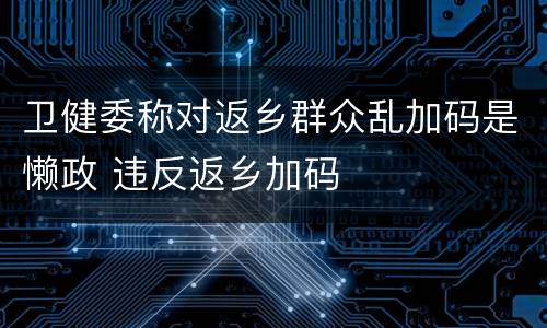 卫健委称对返乡群众乱加码是懒政 违反返乡加码