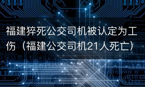 福建猝死公交司机被认定为工伤（福建公交司机21人死亡）