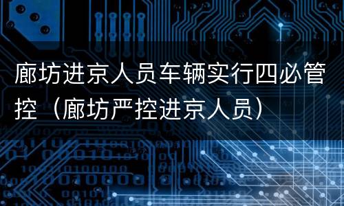 廊坊进京人员车辆实行四必管控（廊坊严控进京人员）