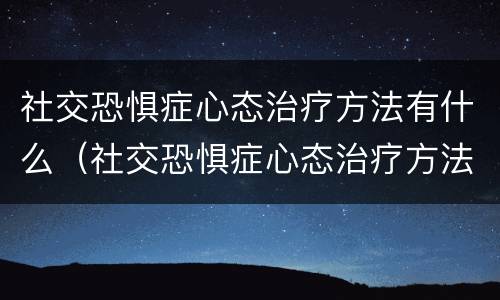社交恐惧症心态治疗方法有什么（社交恐惧症心态治疗方法有什么效果）