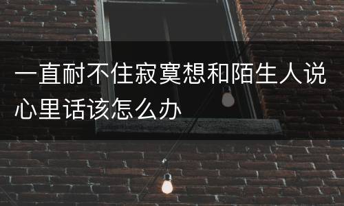 一直耐不住寂寞想和陌生人说心里话该怎么办