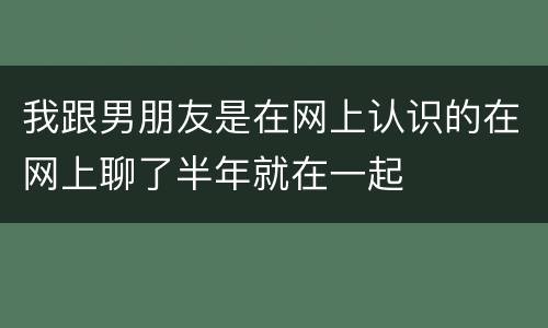 我跟男朋友是在网上认识的在网上聊了半年就在一起