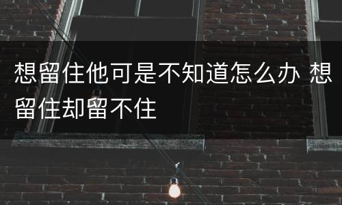想留住他可是不知道怎么办 想留住却留不住