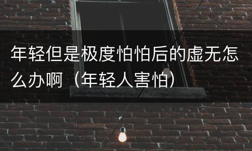 年轻但是极度怕怕后的虚无怎么办啊（年轻人害怕）