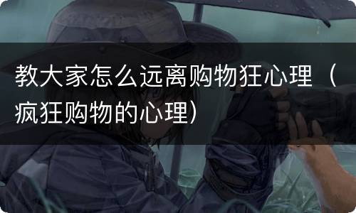 教大家怎么远离购物狂心理（疯狂购物的心理）