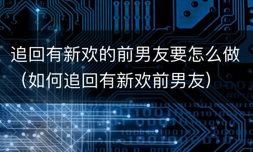 追回有新欢的前男友要怎么做（如何追回有新欢前男友）