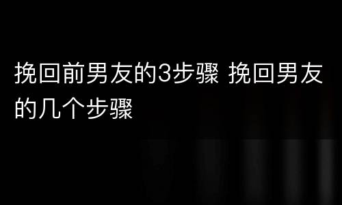 挽回前男友的3步骤 挽回男友的几个步骤