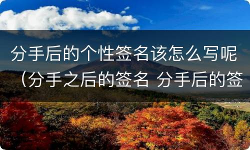 分手后的个性签名该怎么写呢（分手之后的签名 分手后的签名简短）