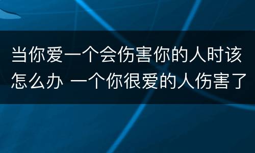当你爱一个会伤害你的人时该怎么办 一个你很爱的人伤害了你,就会有一个很爱你的人出现