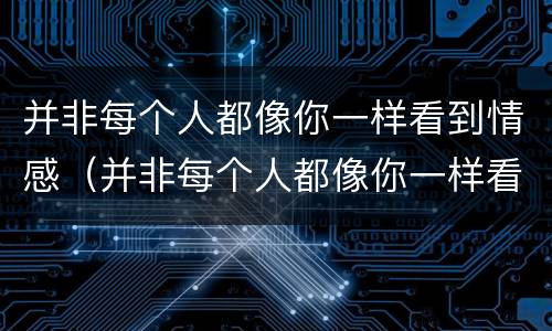 并非每个人都像你一样看到情感（并非每个人都像你一样看到情感是什么歌）