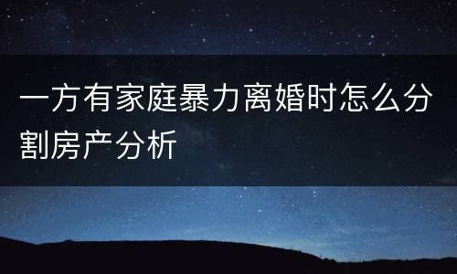 一方有家庭暴力离婚时怎么分割房产分析