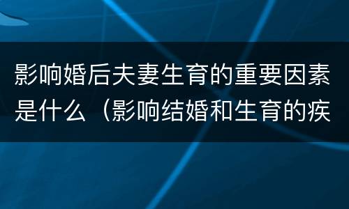 影响婚后夫妻生育的重要因素是什么（影响结婚和生育的疾病有哪些）