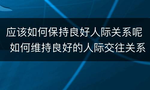 应该如何保持良好人际关系呢 如何维持良好的人际交往关系