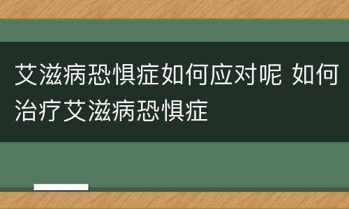 艾滋病恐惧症如何应对呢 如何治疗艾滋病恐惧症