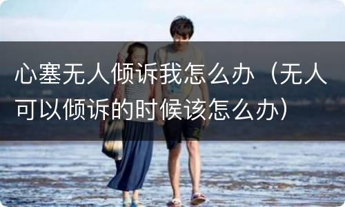 心塞无人倾诉我怎么办（无人可以倾诉的时候该怎么办）