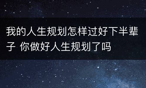 我的人生规划怎样过好下半辈子 你做好人生规划了吗